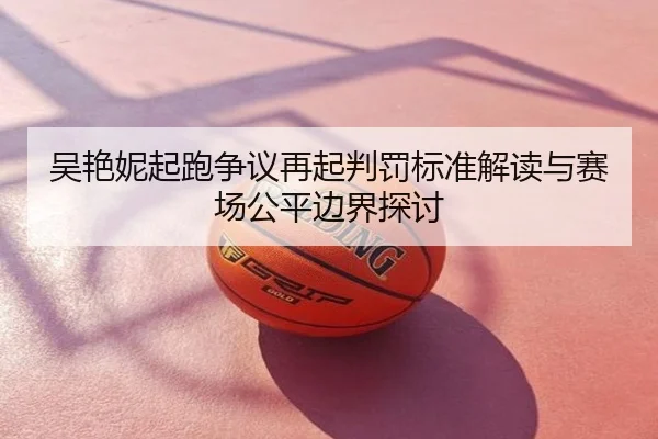 吴艳妮起跑争议再起判罚标准解读与赛场公平边界探讨