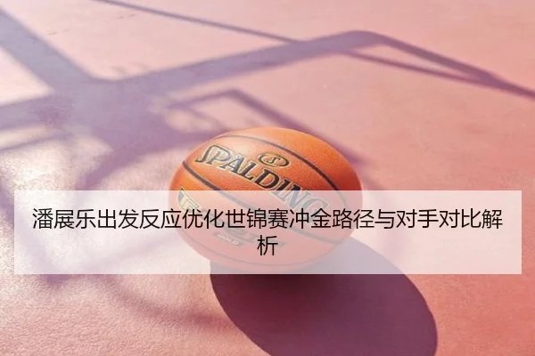 潘展乐出发反应优化世锦赛冲金路径与对手对比解析