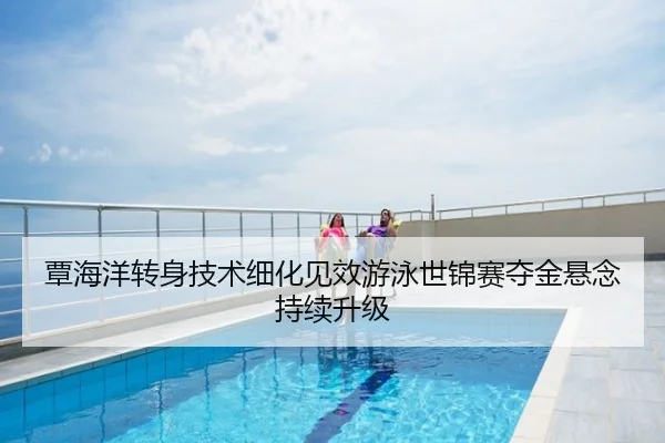覃海洋转身技术细化见效游泳世锦赛夺金悬念持续升级