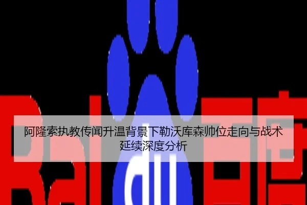 阿隆索执教传闻升温背景下勒沃库森帅位走向与战术延续深度分析