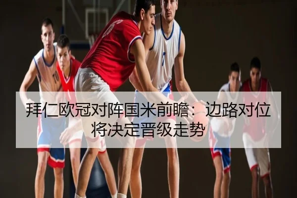 拜仁欧冠对阵国米前瞻：边路对位将决定晋级走势