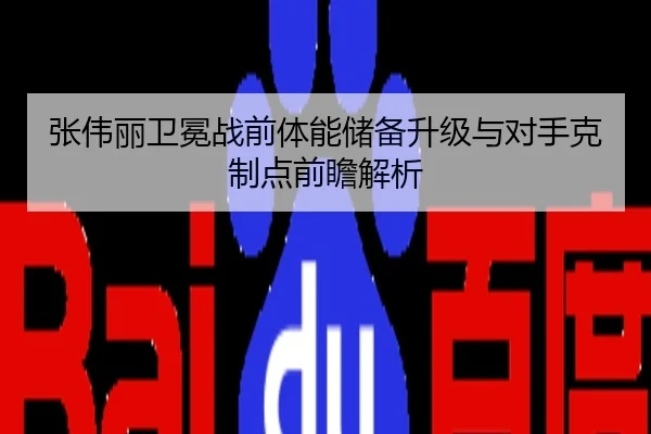 张伟丽卫冕战前体能储备升级与对手克制点前瞻解析