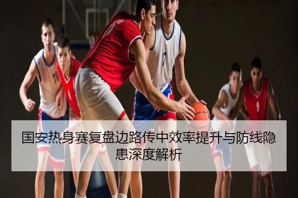 国安热身赛复盘边路传中效率提升与防线隐患深度解析