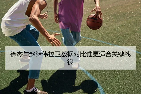 徐杰与赵继伟控卫数据对比谁更适合关键战役