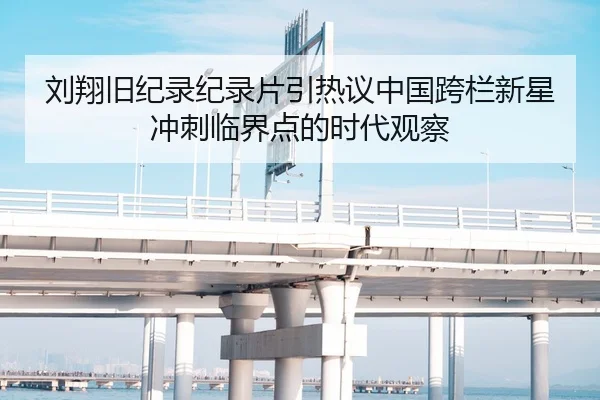 刘翔旧纪录纪录片引热议中国跨栏新星冲刺临界点的时代观察