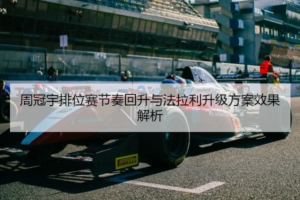 周冠宇排位赛节奏回升与法拉利升级方案效果解析