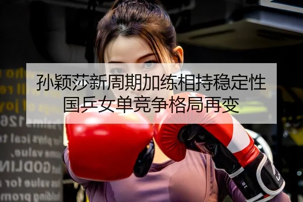 孙颖莎新周期加练相持稳定性 国乒女单竞争格局再变
