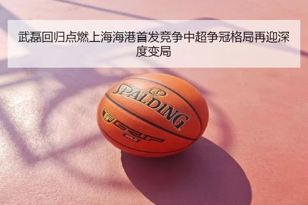 武磊回归点燃上海海港首发竞争中超争冠格局再迎深度变局